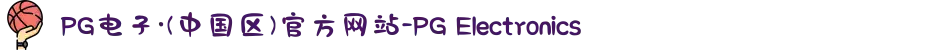 PG电子·(中国区)官方网站-PG Electronics